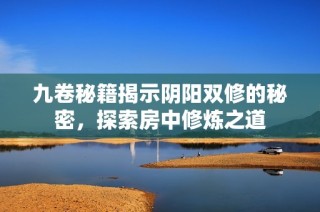 九卷秘籍揭示阴阳双修的秘密，探索房中修炼之道