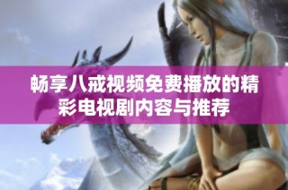 畅享八戒视频免费播放的精彩电视剧内容与推荐
