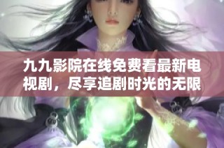 九九影院在线免费看最新电视剧，尽享追剧时光的无限乐趣