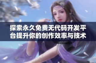 探索永久免费无代码开发平台提升你的创作效率与技术能力
