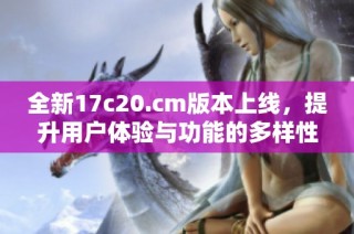 全新17c20.cm版本上线，提升用户体验与功能的多样性解读