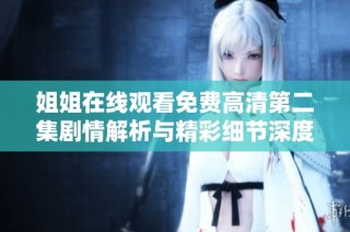 姐姐在线观看免费高清第二集剧情解析与精彩细节深度解读