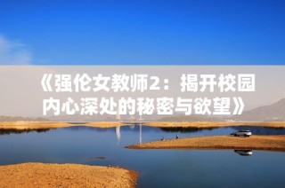 《强伦女教师2：揭开校园内心深处的秘密与欲望》