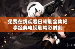 免费在线观看日韩剧全集畅享经典电视剧精彩时刻