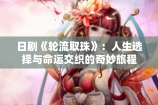 日剧《轮流取珠》：人生选择与命运交织的奇妙旅程