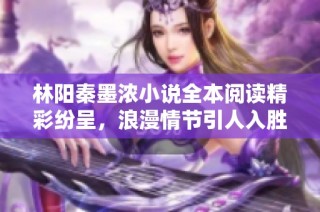 林阳秦墨浓小说全本阅读精彩纷呈，浪漫情节引人入胜不容错过