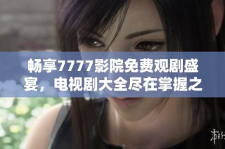 畅享7777影院免费观剧盛宴，电视剧大全尽在掌握之中