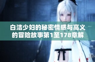 白洁少妇的秘密情感与高义的冒险故事第1至178章解析