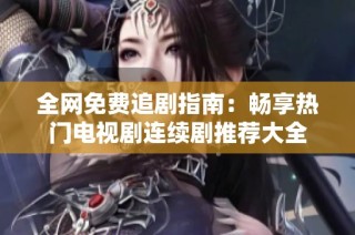 全网免费追剧指南：畅享热门电视剧连续剧推荐大全
