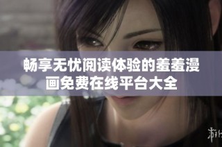 畅享无忧阅读体验的羞羞漫画免费在线平台大全