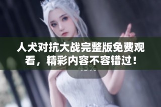 人犬对抗大战完整版免费观看，精彩内容不容错过！