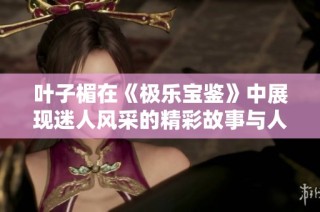 叶子楣在《极乐宝鉴》中展现迷人风采的精彩故事与人生智慧