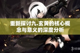 重新探讨九.玄黄的核心概念与意义的深度分析