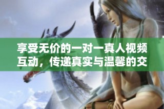享受无价的一对一真人视频互动，传递真实与温馨的交流体验