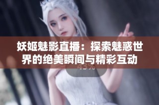 妖姬魅影直播：探索魅惑世界的绝美瞬间与精彩互动