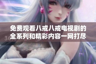 免费观看八戒八戒电视剧的全系列和精彩内容一网打尽