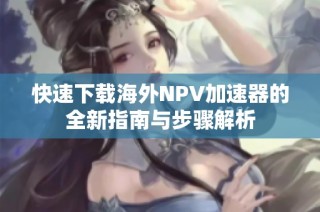 快速下载海外NPV加速器的全新指南与步骤解析