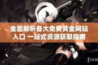 全面解析各大免费黄金网站入口 一站式资源获取指南