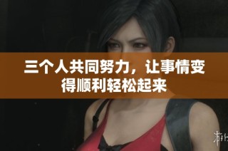 三个人共同努力，让事情变得顺利轻松起来
