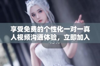 享受免费的个性化一对一真人视频沟通体验，立即加入我们吧！