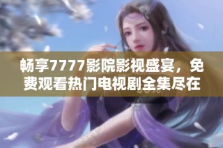 畅享7777影院影视盛宴，免费观看热门电视剧全集尽在一路向西