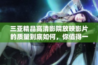三亚精品高清影院放映影片的质量到底如何，你值得一看！