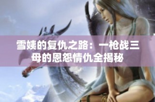 雪姨的复仇之路：一枪战三母的恩怨情仇全揭秘