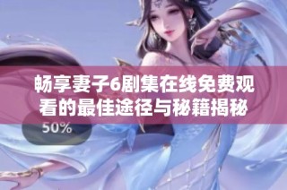 畅享妻子6剧集在线免费观看的最佳途径与秘籍揭秘