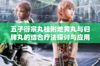 五子衍宗丸桂附地黄丸与归脾丸的结合疗法探讨与应用分析