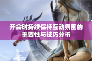 开会时持续保持互动氛围的重要性与技巧分析