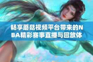 畅享蘑菇视频平台带来的NBA精彩赛事直播与回放体验