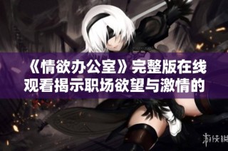 《情欲办公室》完整版在线观看揭示职场欲望与激情的故事