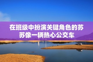 在班级中扮演关键角色的苏苏像一辆热心公交车