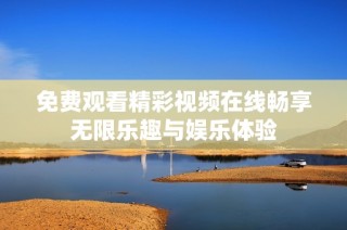 免费观看精彩视频在线畅享无限乐趣与娱乐体验