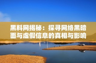 黑料网揭秘：探寻网络黑暗面与虚假信息的真相与影响