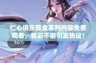 仁心俱乐部全系列内容免费观看，精彩不断引发热议！
