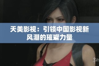 天美影视：引领中国影视新风潮的璀璨力量
