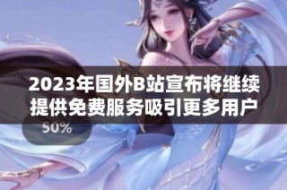 2023年国外B站宣布将继续提供免费服务吸引更多用户加入