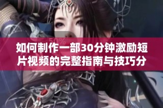 如何制作一部30分钟激励短片视频的完整指南与技巧分享