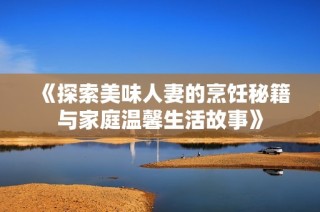 《探索美味人妻的烹饪秘籍与家庭温馨生活故事》