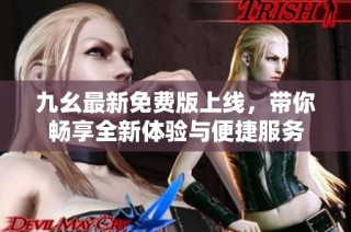 九幺最新免费版上线，带你畅享全新体验与便捷服务
