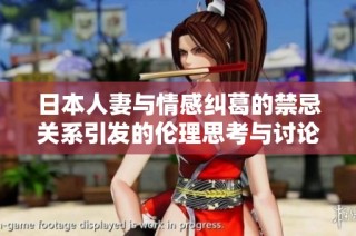 日本人妻与情感纠葛的禁忌关系引发的伦理思考与讨论