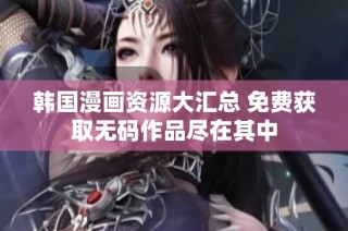 韩国漫画资源大汇总 免费获取无码作品尽在其中