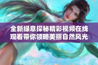 全新绿意探秘精彩视频在线观看带你领略美丽自然风光
