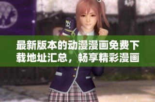 最新版本的动漫漫画免费下载地址汇总，畅享精彩漫画世界