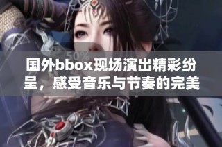 国外bbox现场演出精彩纷呈，感受音乐与节奏的完美融合