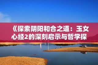 《探索阴阳和合之道：玉女心经2的深刻启示与哲学探讨》