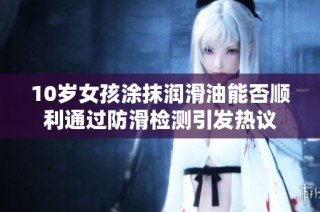 10岁女孩涂抹润滑油能否顺利通过防滑检测引发热议