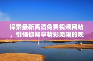 探索最新高清免费视频网站，引领你畅享精彩无限的观影体验