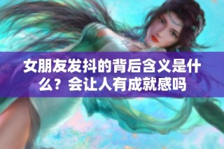 女朋友发抖的背后含义是什么？会让人有成就感吗